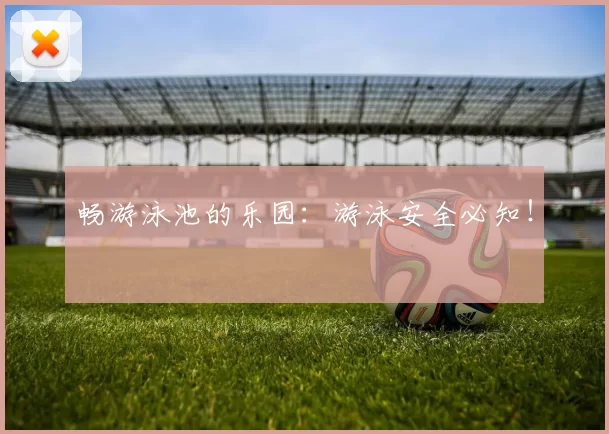 畅游泳池的乐园：游泳安全必知！
