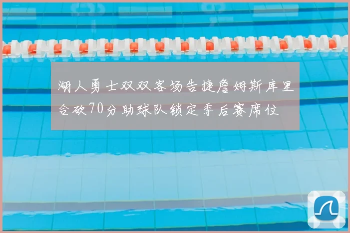 湖人勇士双双客场告捷詹姆斯库里合砍70分助球队锁定季后赛席位