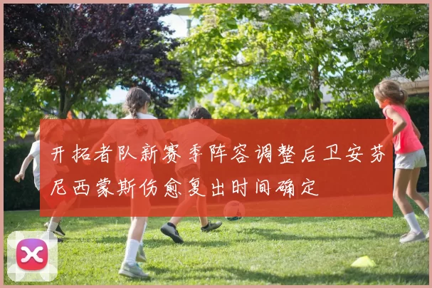 开拓者队新赛季阵容调整后卫安芬尼西蒙斯伤愈复出时间确定