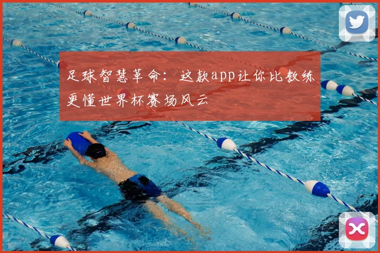 足球智慧革命:这款app让你比教练更懂世界杯赛场风云