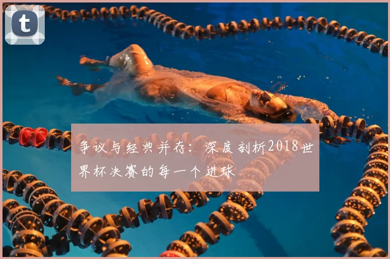 争议与经典并存:深度剖析2018世界杯决赛的每一个进球
