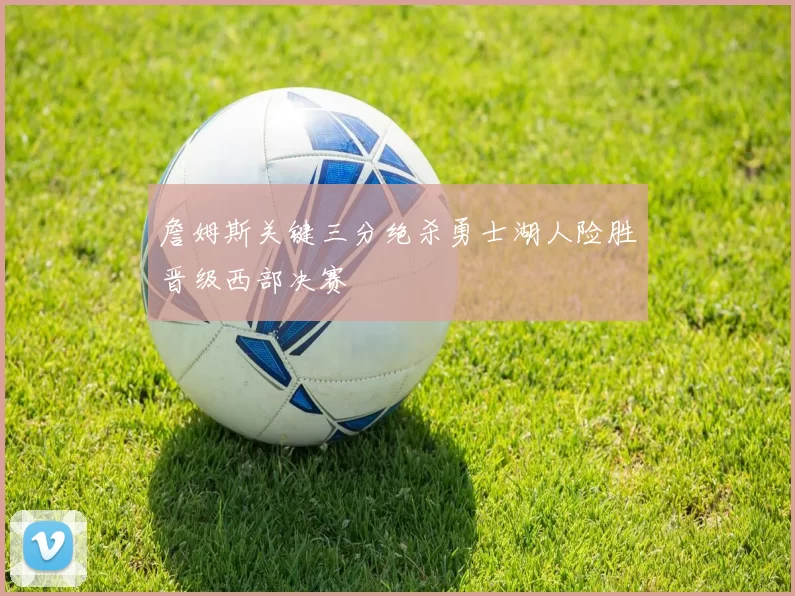 詹姆斯关键三分绝杀勇士湖人险胜晋级西部决赛