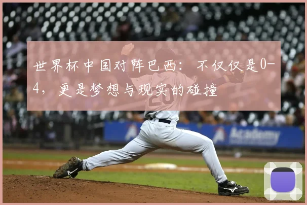 世界杯中国对阵巴西：不仅仅是0-4，更是梦想与现实的碰撞