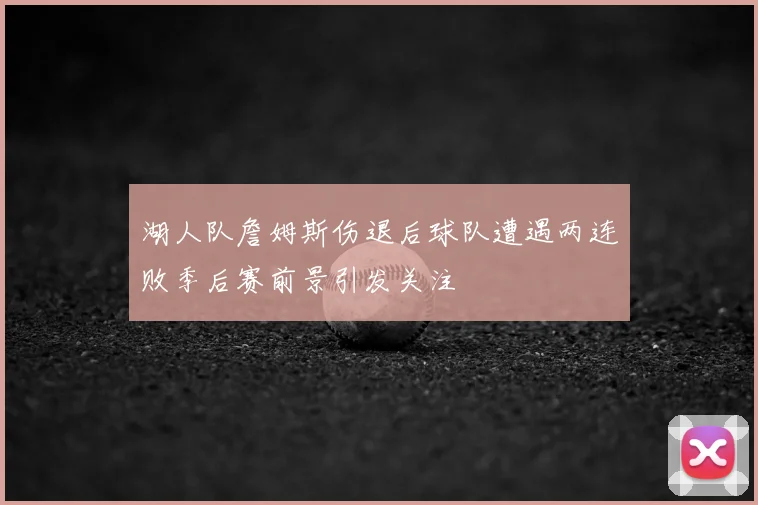 湖人队詹姆斯伤退后球队遭遇两连败季后赛前景引发关注