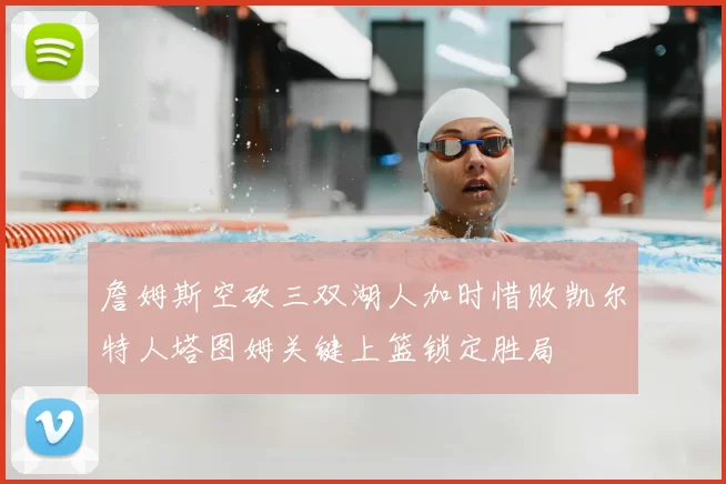 詹姆斯空砍三双湖人加时惜败凯尔特人塔图姆关键上篮锁定胜局