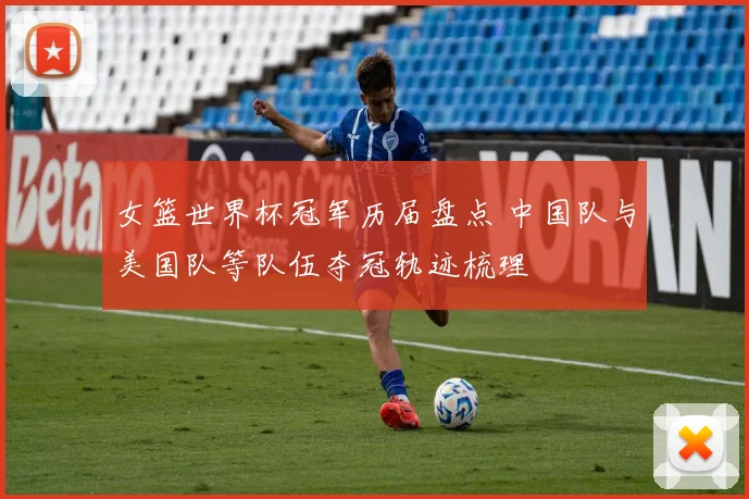 女篮世界杯冠军历届盘点 中国队与美国队等队伍夺冠轨迹梳理