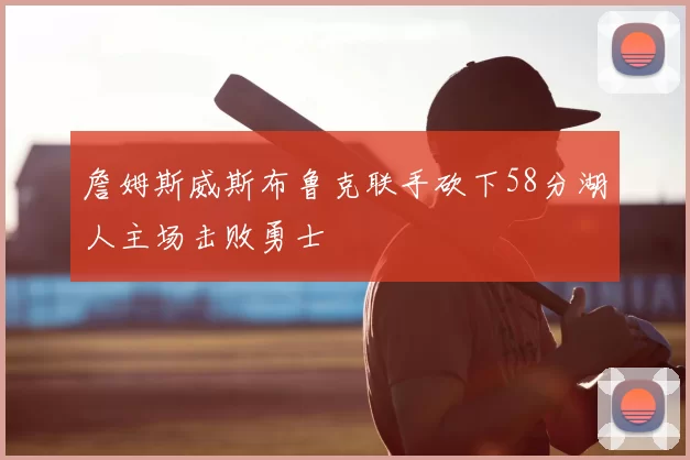 詹姆斯威斯布鲁克联手砍下58分湖人主场击败勇士
