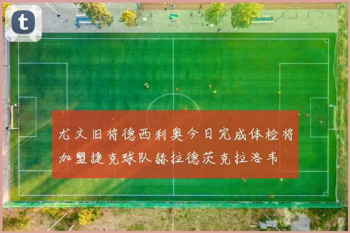 尤文旧将德西利奥今日完成体检将加盟捷克球队赫拉德茨克拉洛韦