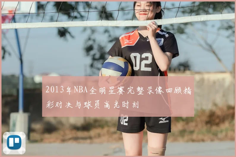 2013年NBA全明星赛完整录像回顾精彩对决与球员高光时刻