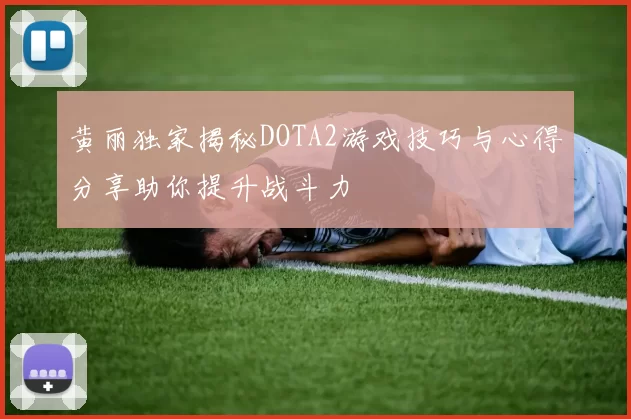 黄丽独家揭秘DOTA2游戏技巧与心得分享助你提升战斗力