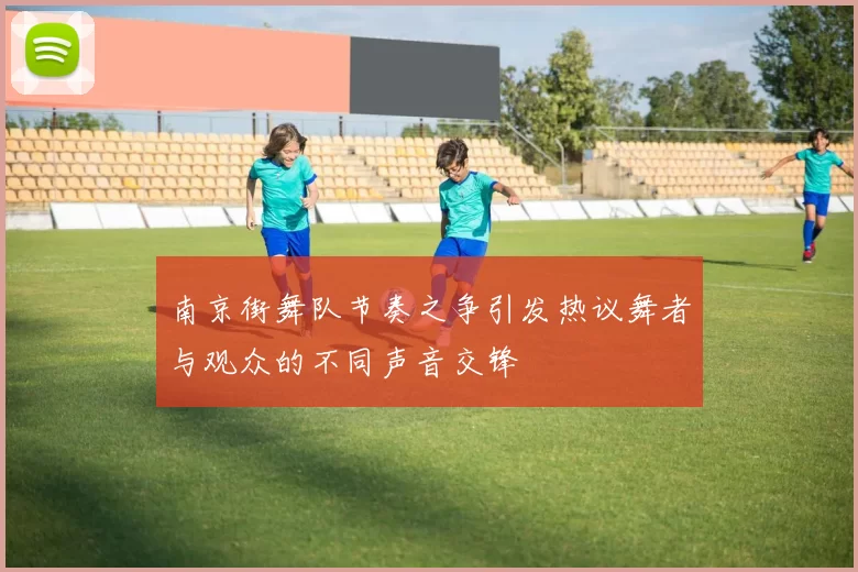 南京街舞队节奏之争引发热议舞者与观众的不同声音交锋