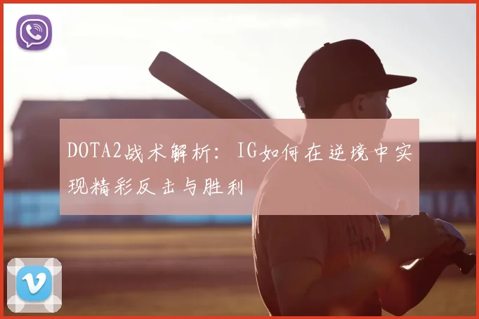 DOTA2战术解析：IG如何在逆境中实现精彩反击与胜利