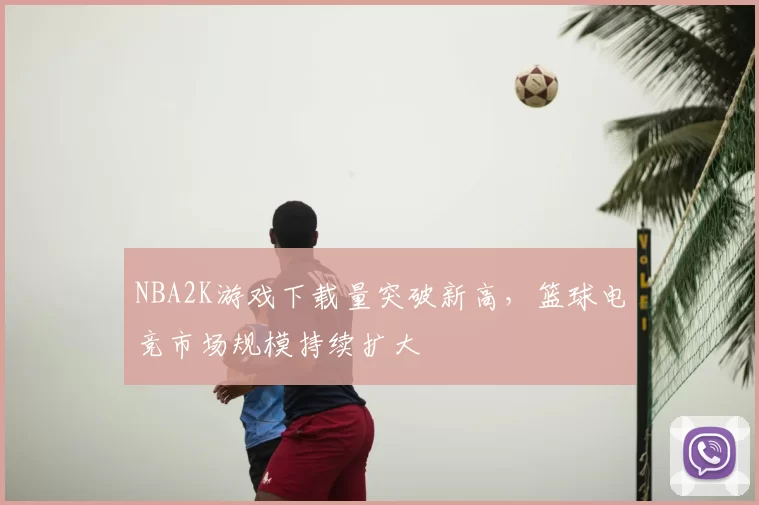 NBA2K游戏下载量突破新高，篮球电竞市场规模持续扩大