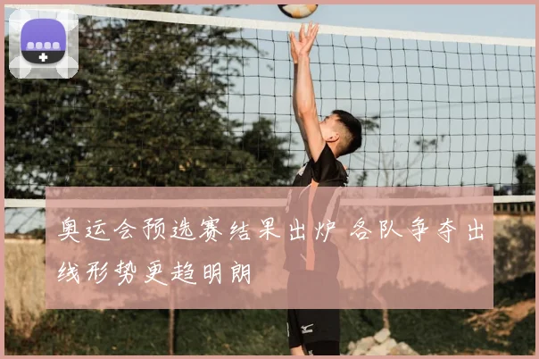 奥运会预选赛结果出炉 各队争夺出线形势更趋明朗
