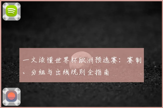一文读懂世界杯欧洲预选赛:赛制、分组与出线规则全指南