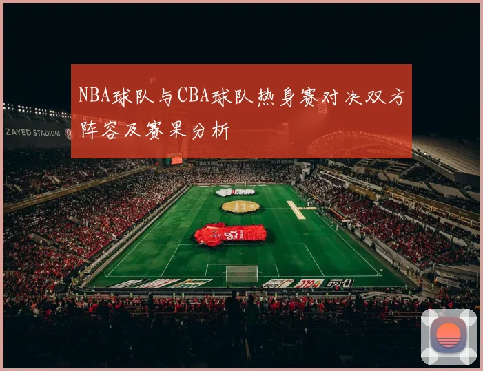 NBA球队与CBA球队热身赛对决双方阵容及赛果分析