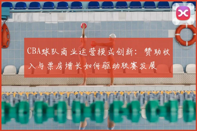 CBA球队商业运营模式创新:赞助收入与票房增长如何驱动联赛发展