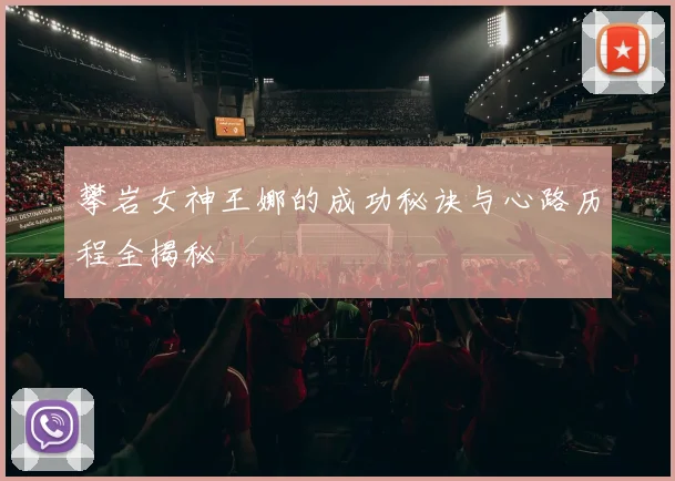攀岩女神王娜的成功秘诀与心路历程全揭秘