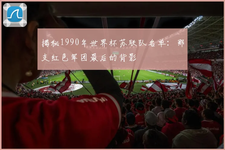 揭秘1990年世界杯苏联队名单:那支红色军团最后的背影