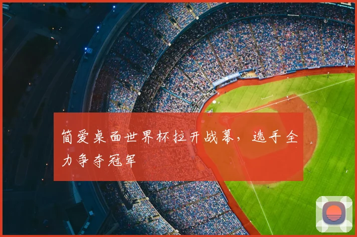 简爱桌面世界杯拉开战幕,选手全力争夺冠军