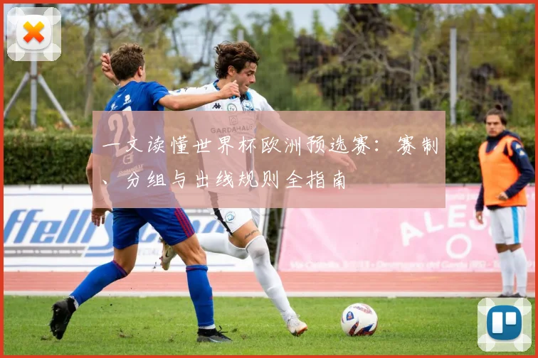 一文读懂世界杯欧洲预选赛:赛制、分组与出线规则全指南
