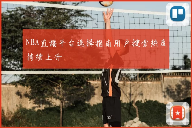 NBA直播平台选择指南用户搜索热度持续上升