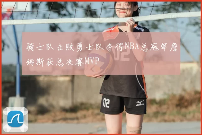 骑士队击败勇士队夺得NBA总冠军詹姆斯获总决赛MVP