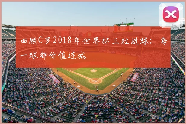 回顾C罗2018年世界杯三粒进球:每一球都价值连城