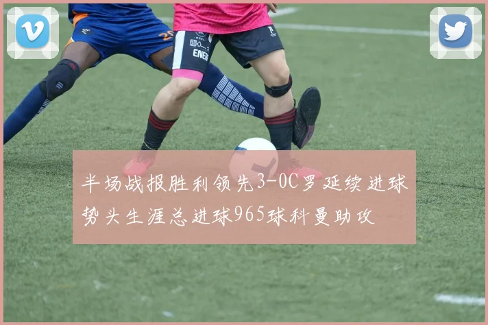 半场战报胜利领先3-0C罗延续进球势头生涯总进球965球科曼助攻