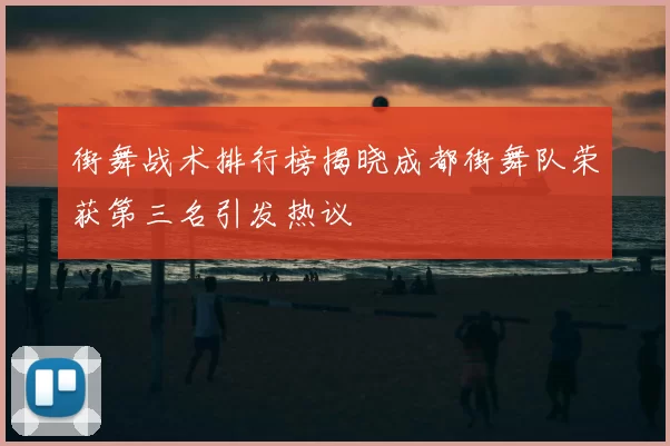 街舞战术排行榜揭晓成都街舞队荣获第三名引发热议