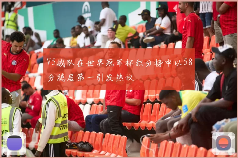 V5战队在世界冠军杯积分榜中以58分稳居第一引发热议