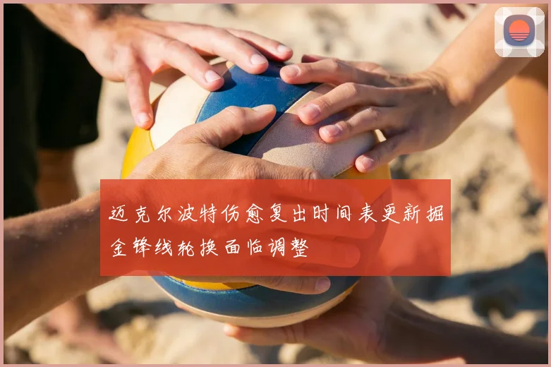 迈克尔波特伤愈复出时间表更新掘金锋线轮换面临调整