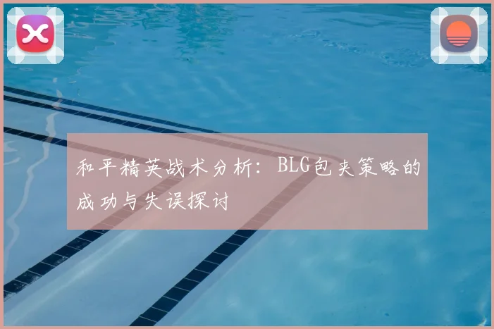 和平精英战术分析：BLG包夹策略的成功与失误探讨