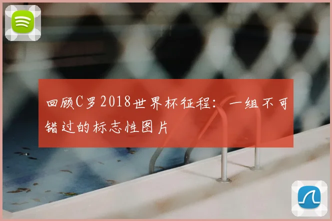 回顾C罗2018世界杯征程:一组不可错过的标志性图片