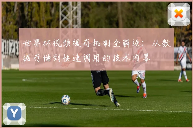 世界杯视频缓存机制全解读:从数据存储到快速调用的技术内幕