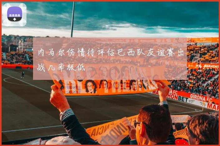 内马尔伤情待评估巴西队友谊赛出战几率极低