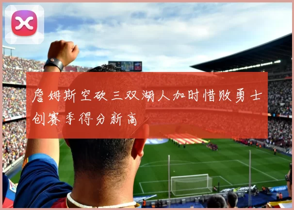詹姆斯空砍三双湖人加时惜败勇士创赛季得分新高