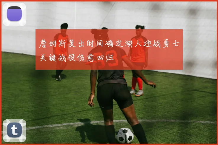 詹姆斯复出时间确定湖人迎战勇士关键战役伤愈回归