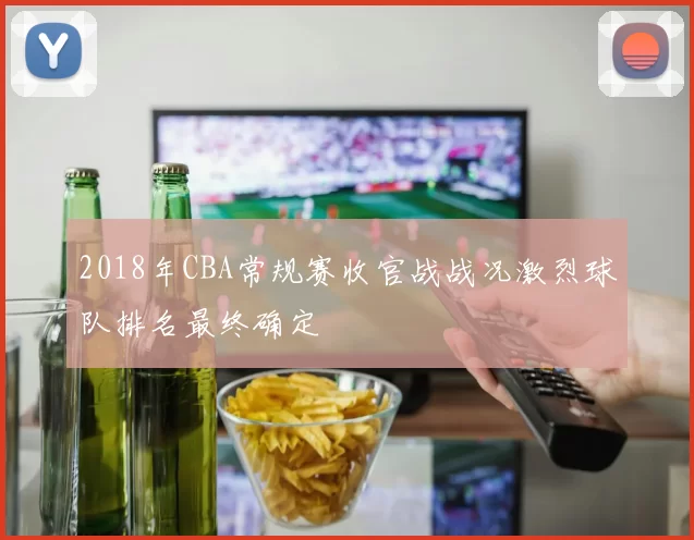 2018年CBA常规赛收官战战况激烈球队排名最终确定