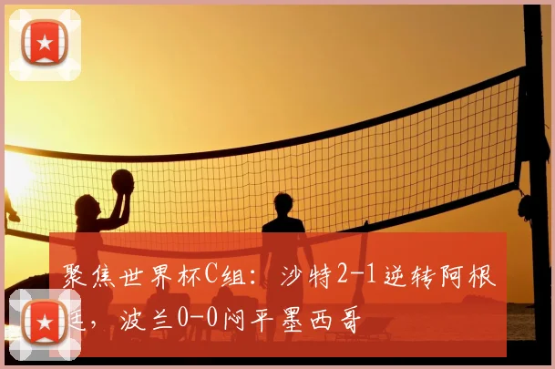 聚焦世界杯C组：沙特2-1逆转阿根廷，波兰0-0闷平墨西哥