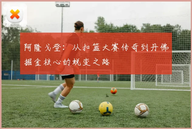 阿隆戈登：从扣篮大赛传奇到丹佛掘金核心的蜕变之路