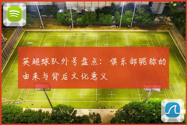 英超球队外号盘点：俱乐部昵称的由来与背后文化意义