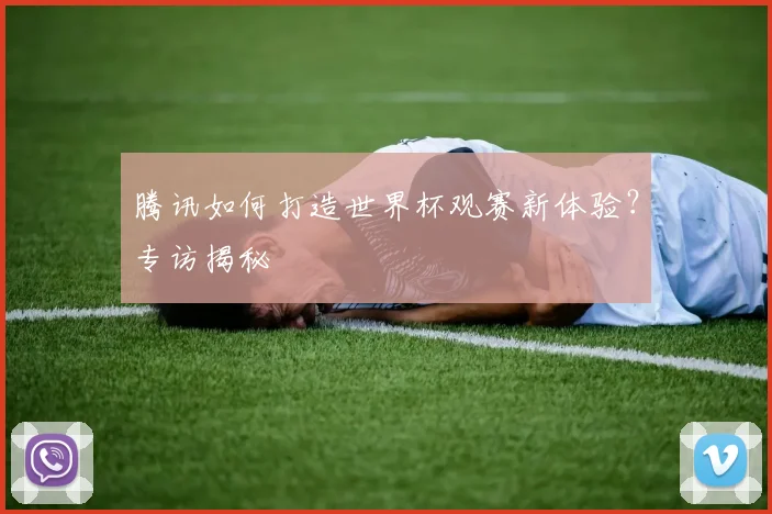 腾讯如何打造世界杯观赛新体验?专访揭秘