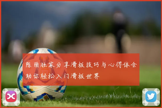 陈丽独家分享滑板技巧与心得体会助你轻松入门滑板世界