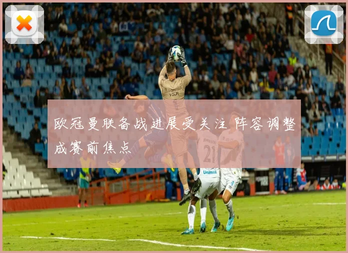 欧冠曼联备战进展受关注 阵容调整成赛前焦点