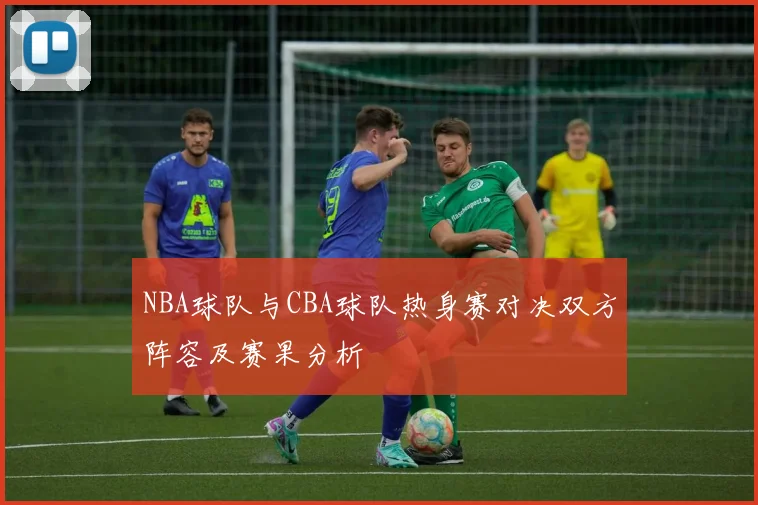 NBA球队与CBA球队热身赛对决双方阵容及赛果分析