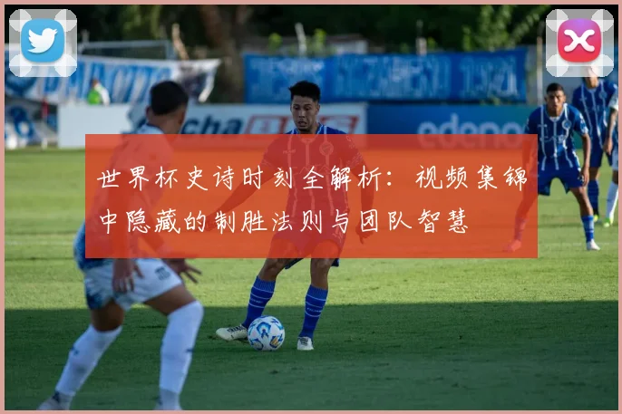 世界杯史诗时刻全解析：视频集锦中隐藏的制胜法则与团队智慧