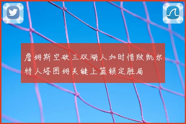 詹姆斯空砍三双湖人加时惜败凯尔特人塔图姆关键上篮锁定胜局