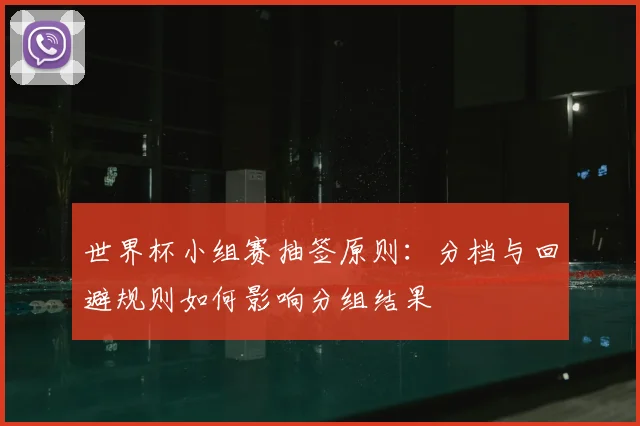 世界杯小组赛抽签原则：分档与回避规则如何影响分组结果