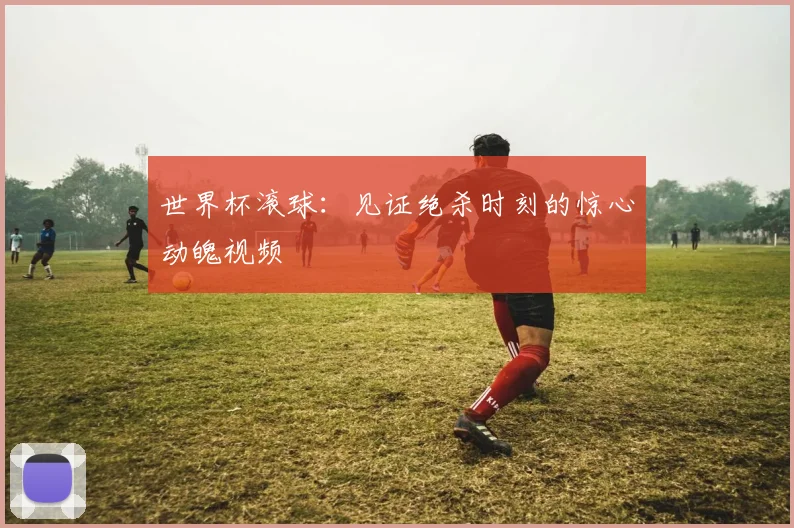 世界杯滚球:见证绝杀时刻的惊心动魄视频